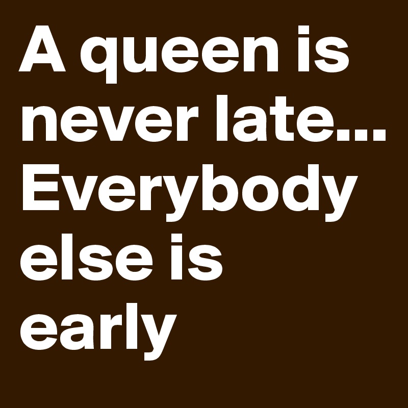A queen is never late...
Everybody else is early