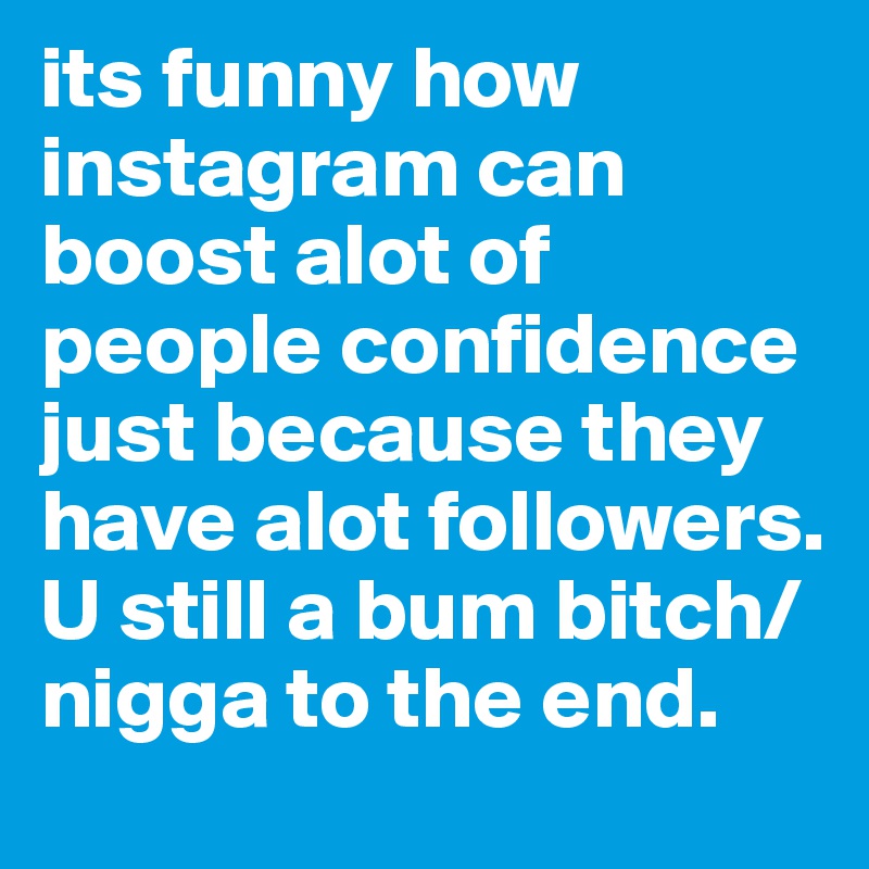 its funny how instagram can boost alot of people confidence just because they have alot followers. U still a bum bitch/nigga to the end. 