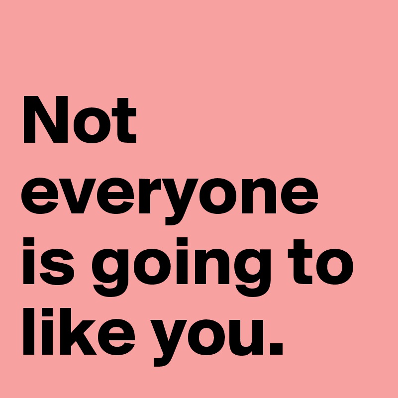 
Not everyone is going to like you.