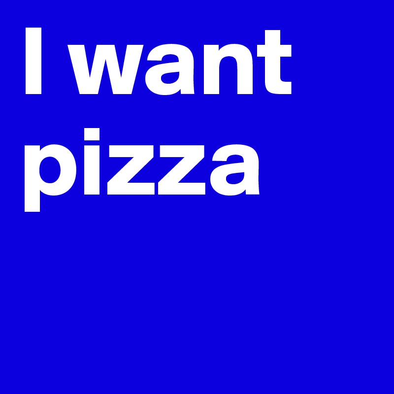 I want pizza