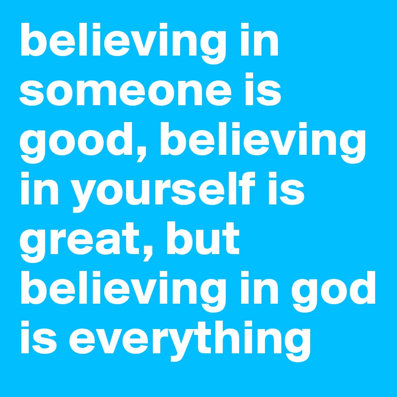 believing in someone is good, believing in yourself is great, but believing in god is everything