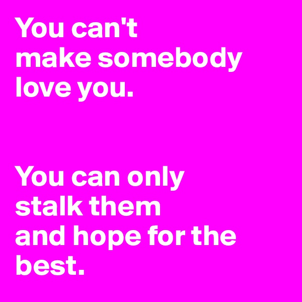 You can't 
make somebody love you.


You can only 
stalk them 
and hope for the best.