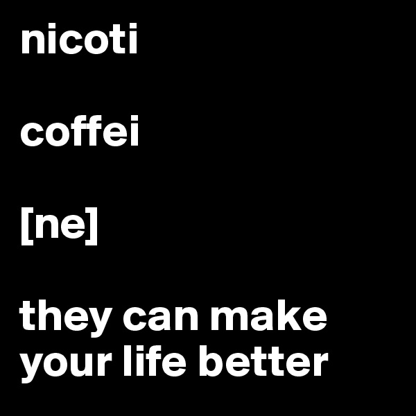 nicoti

coffei

[ne]

they can make your life better