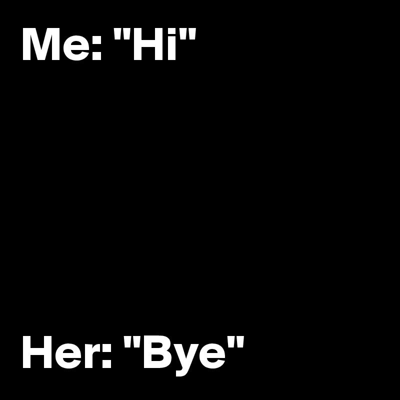 Me: "Hi"





Her: "Bye"