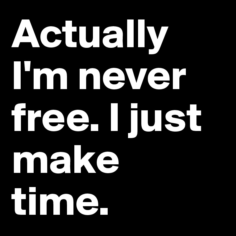 Actually 
I'm never free. I just make time. 