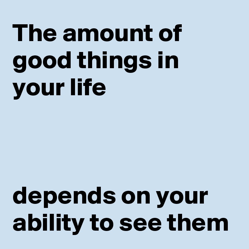 The amount of good things in your life 



depends on your ability to see them