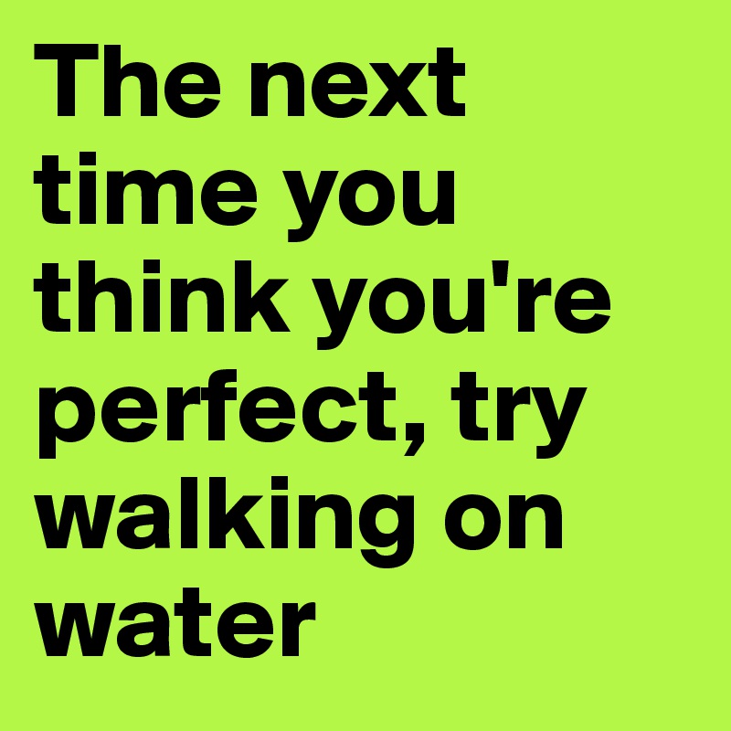 the-next-time-you-think-you-re-perfect-try-walking-on-water-post-by