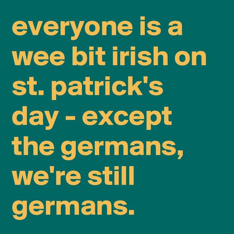 everyone is a wee bit irish on st. patrick's day - except the germans, we're still germans.