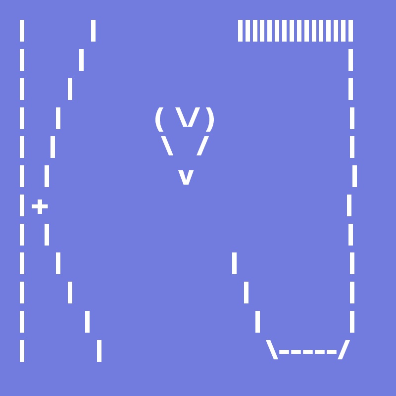 |           |                        ||||||||||||||||
|         |                                             |
|       |                                               |
|     |                (  \/ )                       |          |    |                  \    /                        |
|   |                      v                           |
| +                                                   |
|   |                                                   |
|     |                             |                   |
|       |                             |                 |
|          |                            |               |
|            |                            \-----/