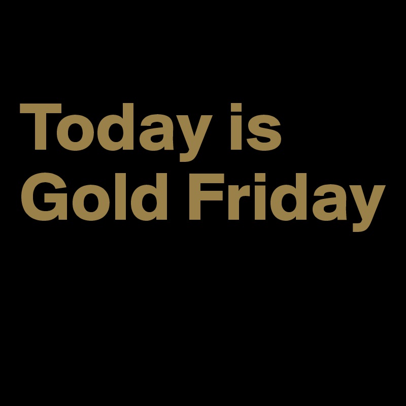 
Today is Gold Friday

