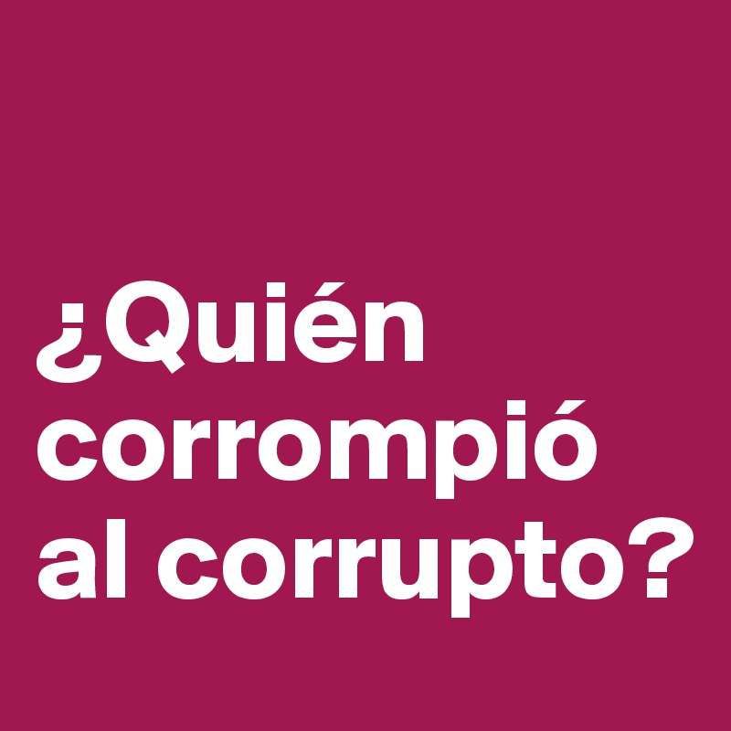 

¿Quién corrompió al corrupto?