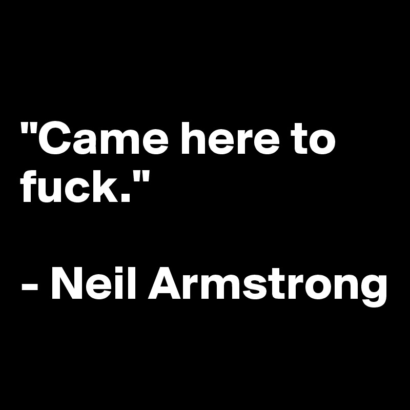 

"Came here to fuck." 

- Neil Armstrong
