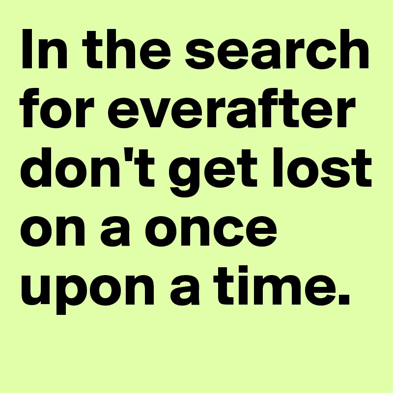 In the search for everafter don't get lost on a once upon a time. 
