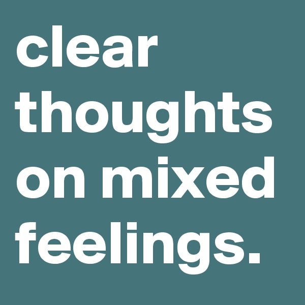 clear thoughts on mixed feelings.