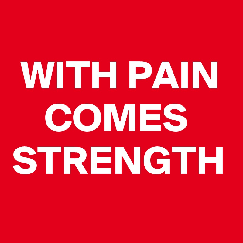 
 WITH PAIN     COMES     STRENGTH 