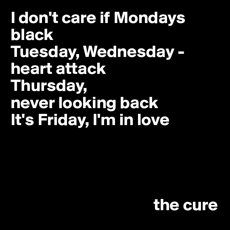 I don't care if Mondays black
Tuesday, Wednesday - heart attack
Thursday, 
never looking back
It's Friday, I'm in love



 
                                          the cure
