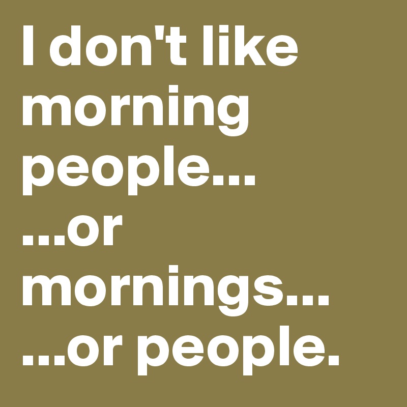 I don't like morning people...
...or mornings...
...or people. 