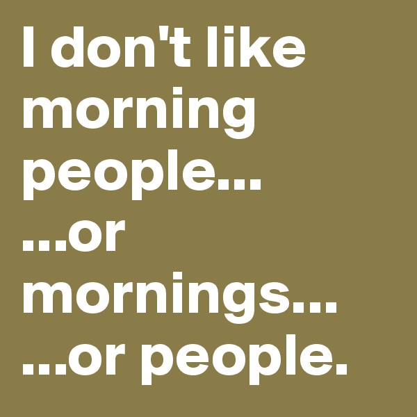 I don't like morning people...
...or mornings...
...or people. 