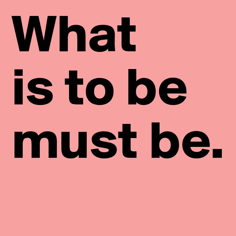 What     is to be must be. 