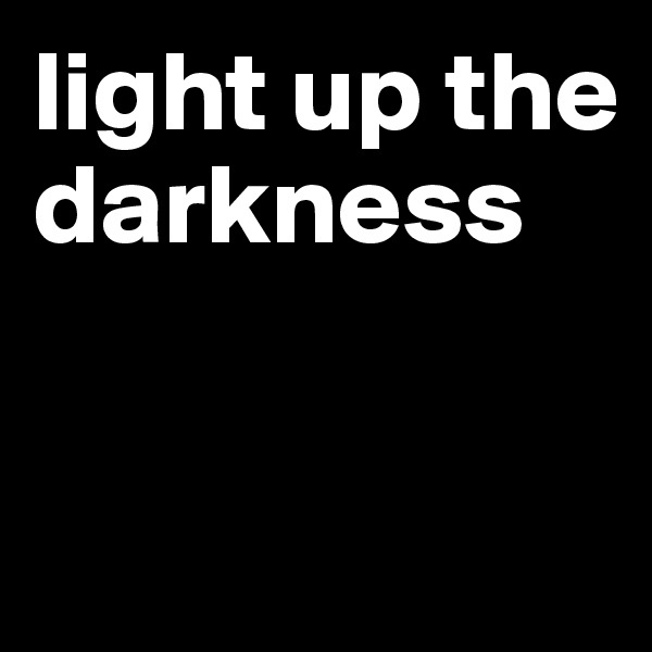light up the darkness


