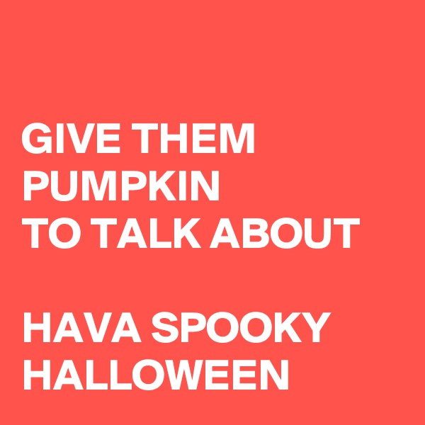 

GIVE THEM PUMPKIN 
TO TALK ABOUT

HAVA SPOOKY HALLOWEEN 