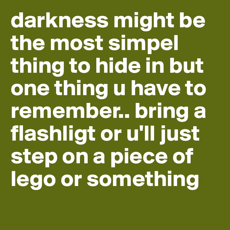 darkness might be the most simpel thing to hide in but one thing u have to remember.. bring a flashligt or u'll just step on a piece of lego or something
