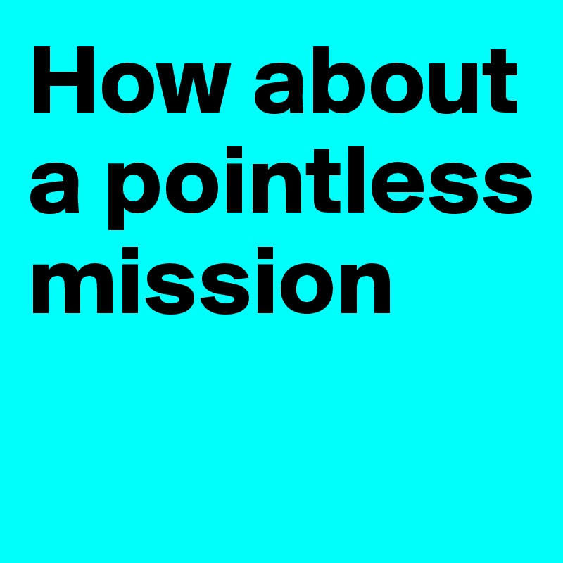 How about a pointless  mission
