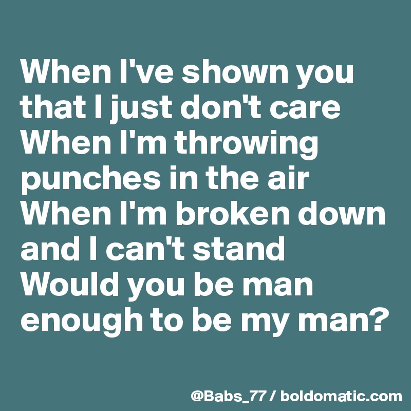 
When I've shown you that I just don't care
When I'm throwing punches in the air
When I'm broken down and I can't stand
Would you be man enough to be my man?
