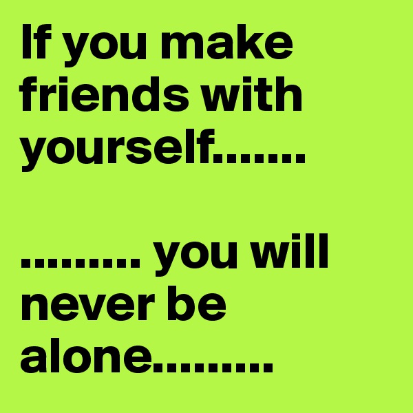 If you make friends with yourself.......

......... you will never be alone.........