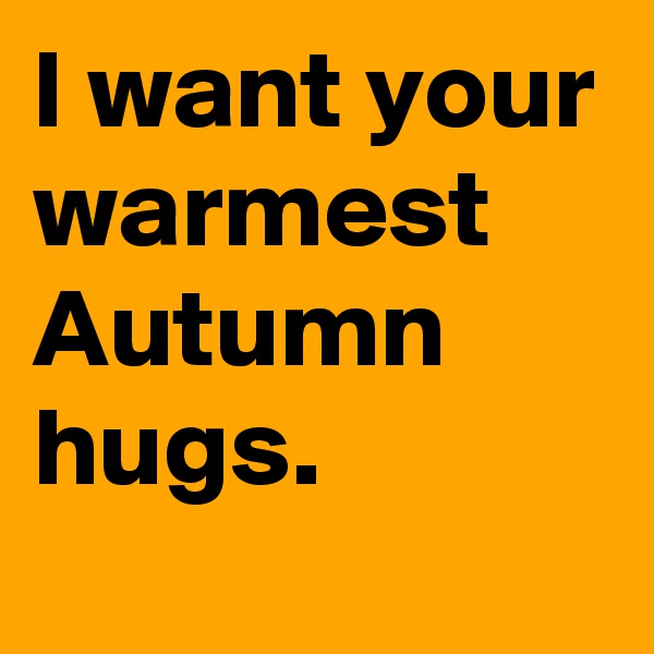I want your warmest Autumn
hugs.
