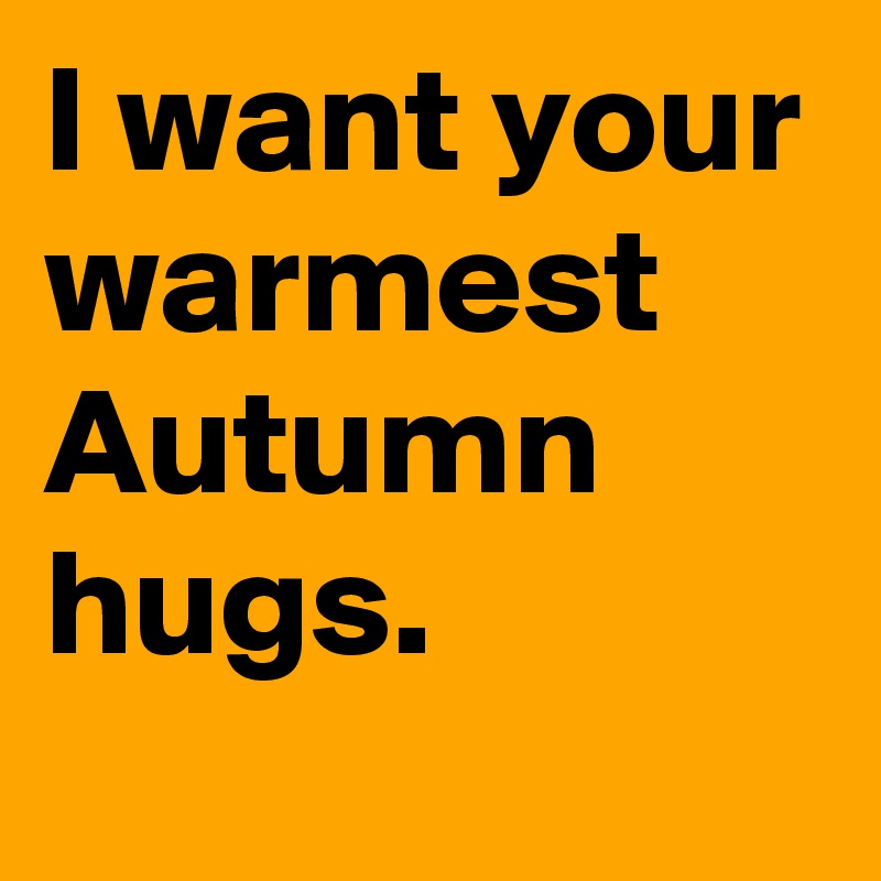 I want your warmest Autumn
hugs.