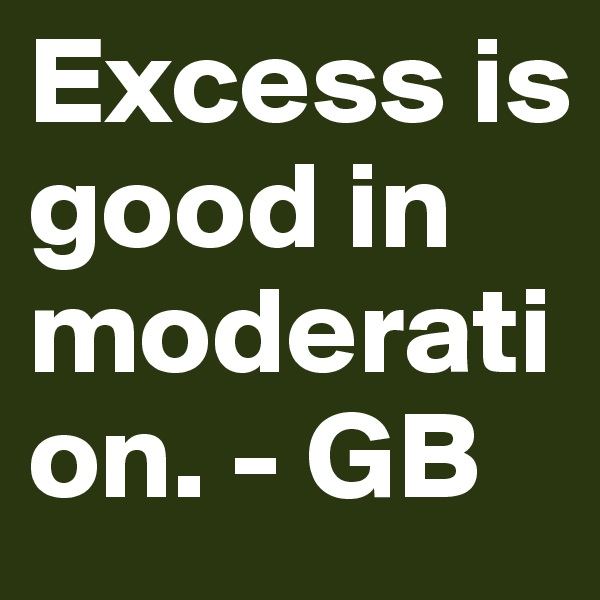 Excess is good in moderation. - GB