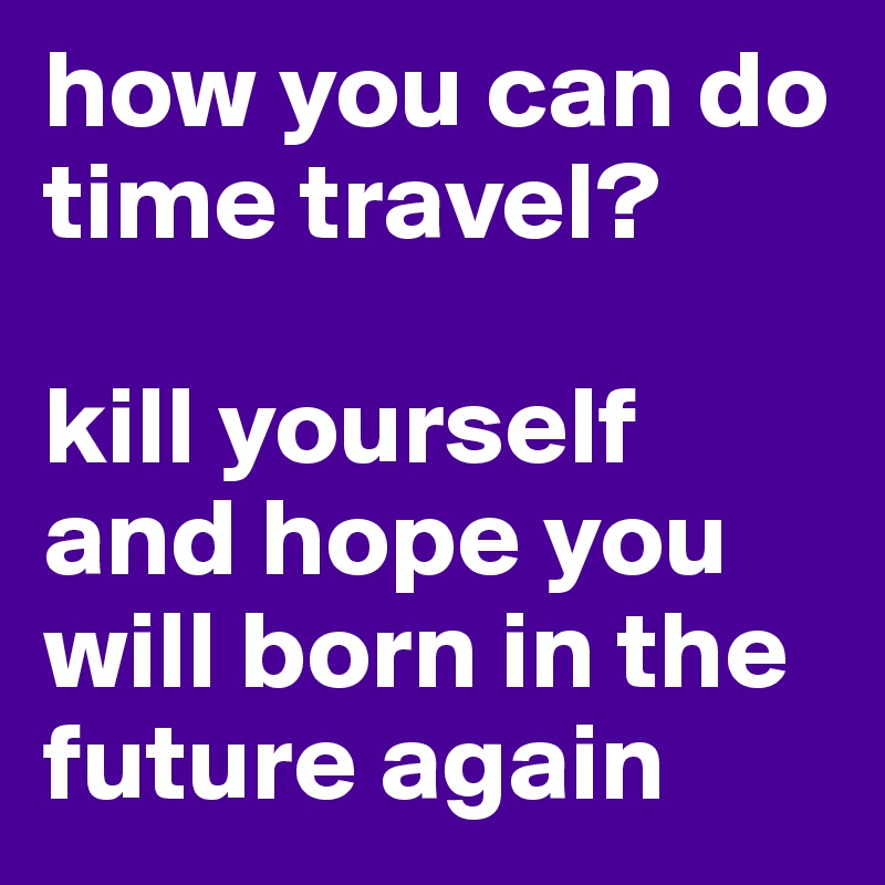 how you can do time travel? 

kill yourself and hope you will born in the future again 
