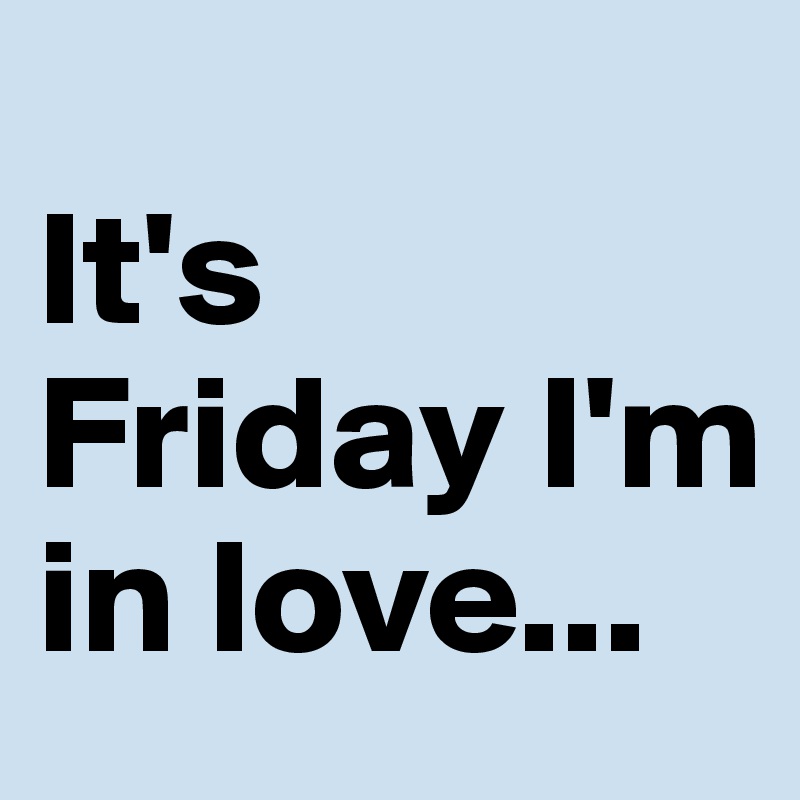 
It's Friday I'm in love...