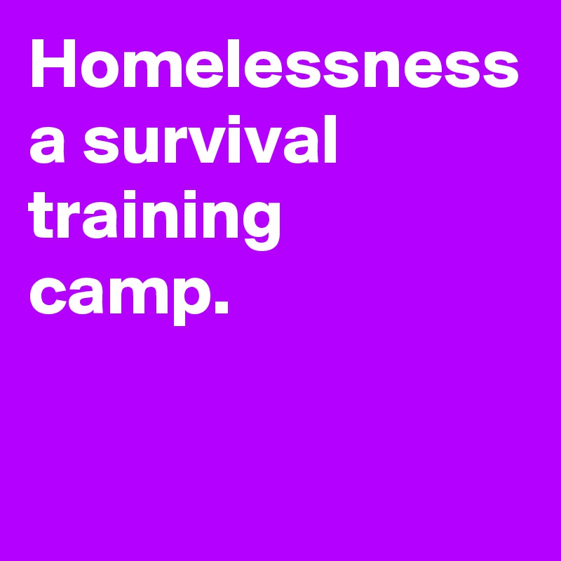 Homelessness a survival training
camp.  
      