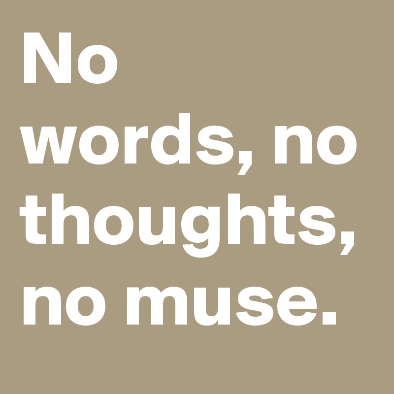 No words, no thoughts, no muse. 