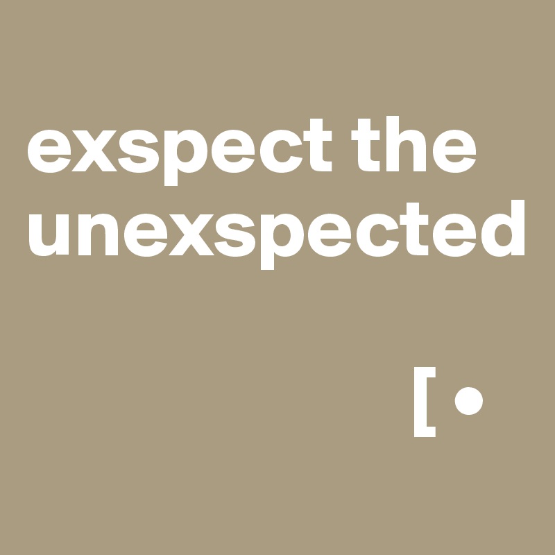                exspect the unexspected

                       [ •  