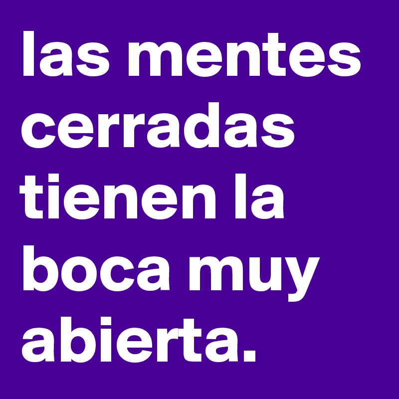 las mentes cerradas tienen la boca muy abierta.