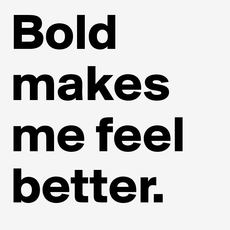 Bold makes me feel better.