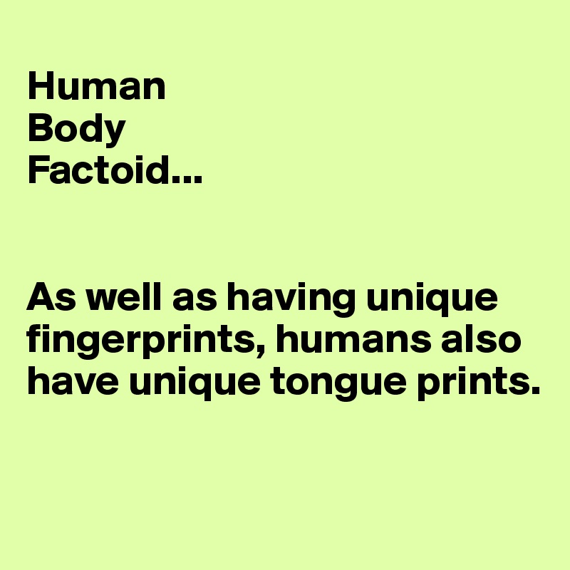 
Human 
Body 
Factoid...


As well as having unique fingerprints, humans also have unique tongue prints. 

