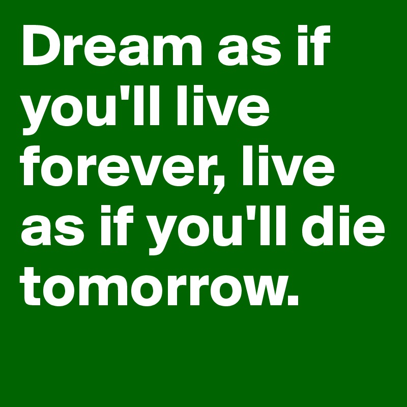 Dream as if you'll live forever, live as if you'll die tomorrow.