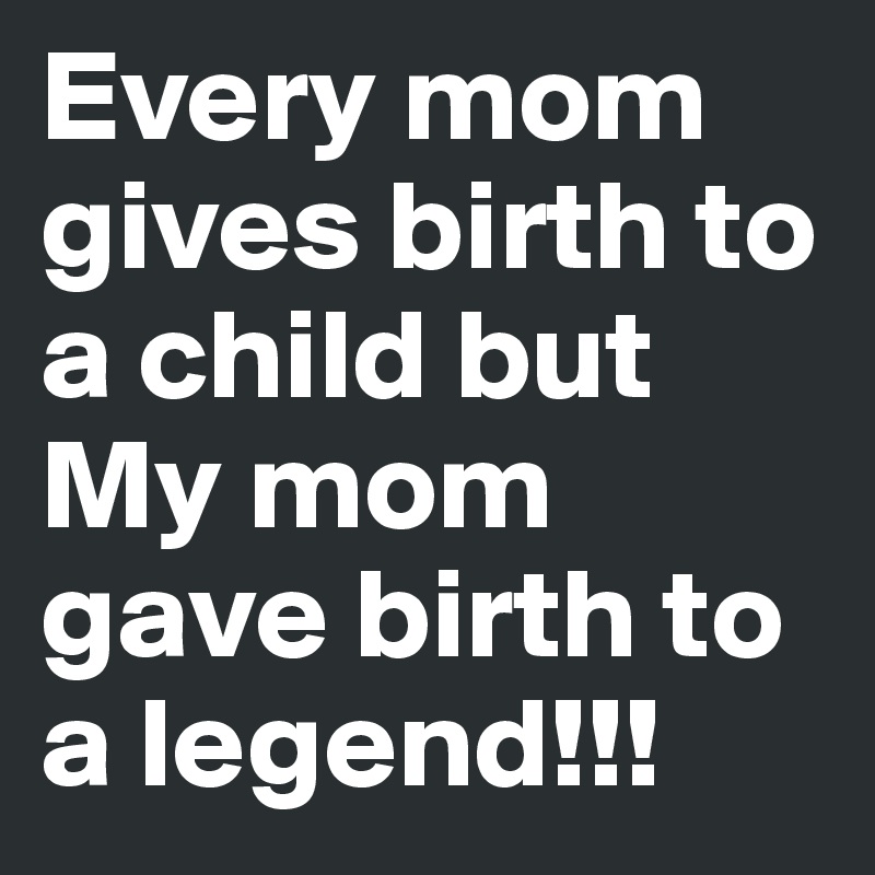 Every mom gives birth to a child but My mom gave birth to a legend!!!