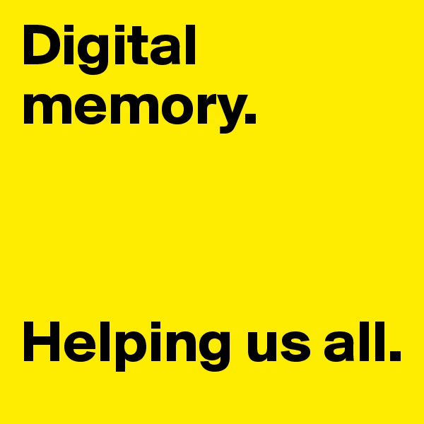 Digital
memory. 



Helping us all. 