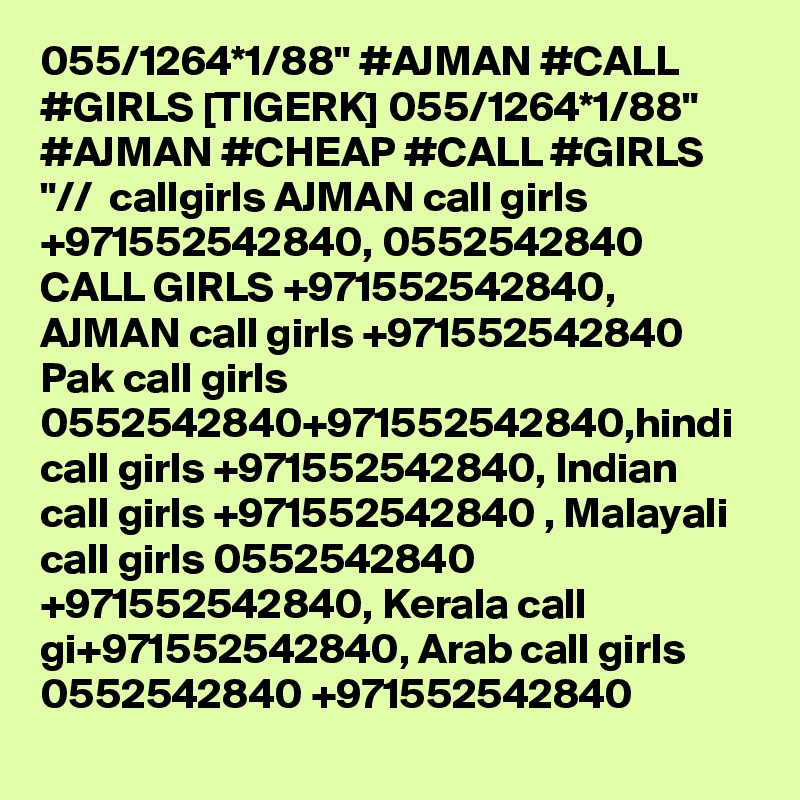 055/1264*1/88" #AJMAN #CALL #GIRLS [TIGERK] 055/1264*1/88" #AJMAN #CHEAP #CALL #GIRLS "//  callgirls AJMAN call girls +971552542840, 0552542840 CALL GIRLS +971552542840, AJMAN call girls +971552542840 Pak call girls 0552542840+971552542840,hindi call girls +971552542840, Indian call girls +971552542840 , Malayali call girls 0552542840 +971552542840, Kerala call gi+971552542840, Arab call girls 0552542840 +971552542840