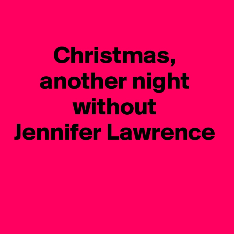 Christmas,
another night
without
Jennifer Lawrence


