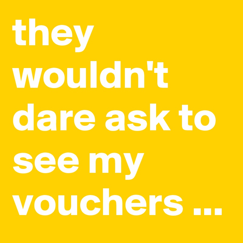 they wouldn't dare ask to see my vouchers ...