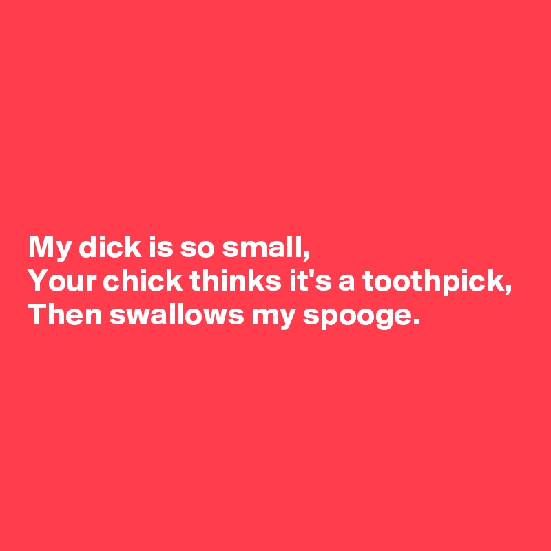 





My dick is so small,
Your chick thinks it's a toothpick,
Then swallows my spooge.




