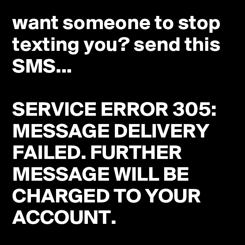 want someone to stop texting you? send this SMS...

SERVICE ERROR 305: MESSAGE DELIVERY FAILED. FURTHER MESSAGE WILL BE CHARGED TO YOUR ACCOUNT.