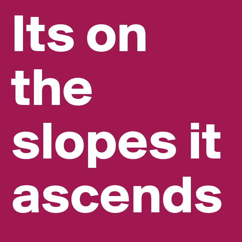 Its on the slopes it ascends