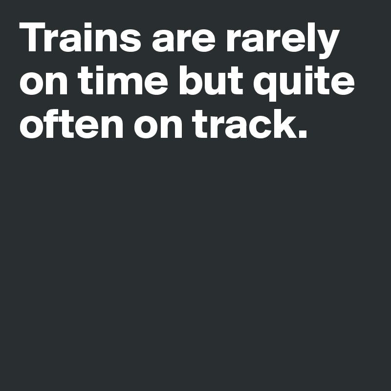 Trains are rarely on time but quite often on track. 





